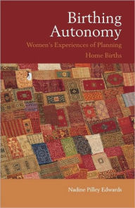 Title: Birthing Autonomy: Women's Experiences of Planning Home Births / Edition 1, Author: Nadine Edwards