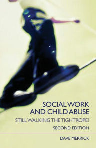 Title: Social Work and Child Abuse: Still Walking the Tightrope? / Edition 2, Author: Dave Merrick