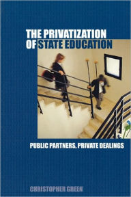 Title: The Privatization of State Education: Public Partners, Private Dealings, Author: Chris Green