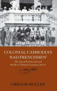 Title: Colonial Cambodia's 'Bad Frenchmen': The rise of French rule and the life of Thomas Caraman, 1840-87 / Edition 1, Author: Gregor Muller