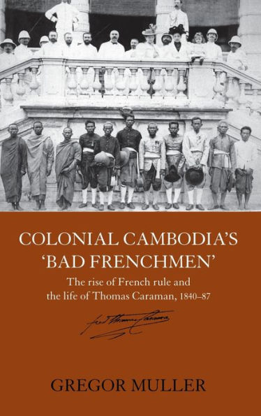 Colonial Cambodia's 'Bad Frenchmen': The rise of French rule and the life of Thomas Caraman, 1840-87 / Edition 1