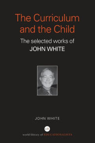 Title: The Curriculum and the Child: The Selected Works of John White, Author: John White