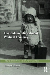 Title: The Child in International Political Economy: A Place at the Table / Edition 1, Author: Alison M.S. Watson