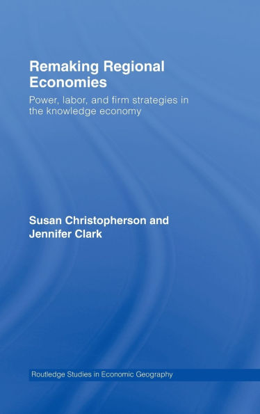 Remaking Regional Economies: Power, Labor, and Firm Strategies the Knowledge Economy