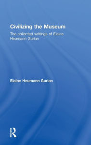 Title: Civilizing the Museum: The Collected Writings of Elaine Heumann Gurian, Author: Elaine Heumann Gurian