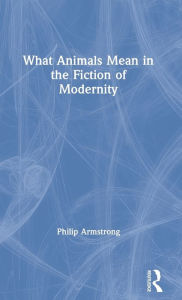 Title: What Animals Mean in the Fiction of Modernity, Author: Philip Armstrong