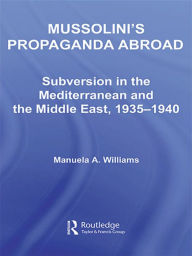 Title: Mussolini's Propaganda Abroad: Subversion in the Mediterranean and the Middle East, 1935-1940, Author: Manuela Williams