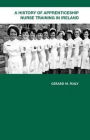 A History of Apprenticeship Nurse Training in Ireland / Edition 1