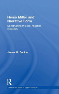 Title: Henry Miller and Narrative Form: Constructing the Self, Rejecting Modernity, Author: James Decker