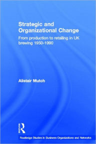Title: Strategic and Organizational Change: From Production to Retailing in UK Brewing 1950-1990 / Edition 1, Author: Alistair Mutch