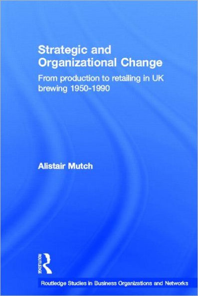 Strategic and Organizational Change: From Production to Retailing in UK Brewing 1950-1990 / Edition 1