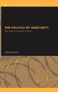 The Politics of Insecurity: Fear, Migration and Asylum in the EU