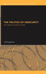Title: The Politics of Insecurity: Fear, Migration and Asylum in the EU / Edition 1, Author: Jef Huysmans