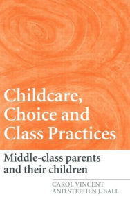 Title: Childcare, Choice and Class Practices: Middle Class Parents and their Children / Edition 1, Author: Carol Vincent