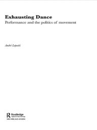 Title: Exhausting Dance: Performance and the Politics of Movement / Edition 1, Author: Andre Lepecki