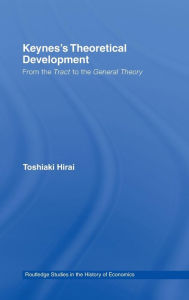 Title: Keynes's Theoretical Development: From the Tract to the General Theory / Edition 1, Author: Toshiaki Hirai