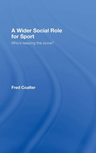 Title: A Wider Social Role for Sport: Who's Keeping the Score? / Edition 1, Author: Fred Coalter