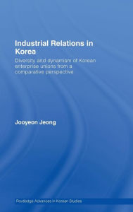 Title: Industrial Relations in Korea: Diversity and Dynamism of Korean Enterprise Unions from a Comparative Perspective, Author: Jooyeon Jeong