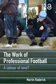 Title: The Work of Professional Football: A Labour of Love?, Author: Martin Roderick
