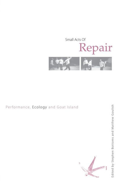 Small Acts of Repair: Performance, Ecology and Goat Island / Edition 1