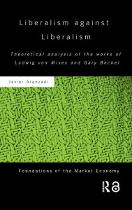 Title: Liberalism against Liberalism: Theoretical Analysis of the Works of Ludwig von Mises and Gary Becker / Edition 1, Author: Javier Aranzadi
