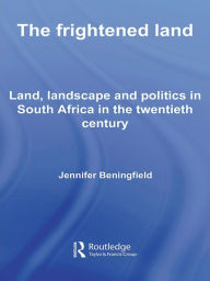 Title: The Frightened Land: Land, Landscape and Politics in South Africa in the Twentieth Century / Edition 1, Author: Jennifer Beningfield