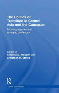 Title: The Politics of Transition in Central Asia and the Caucasus: Enduring Legacies and Emerging Challenges / Edition 1, Author: Amanda E Wooden