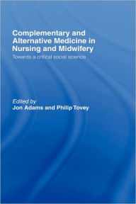 Title: Complementary and Alternative Medicine in Nursing and Midwifery: Towards a Critical Social Science / Edition 1, Author: Jon Adams