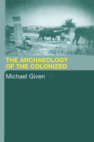 Title: The Archaeology of the Colonized / Edition 1, Author: Michael Given