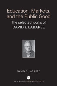 Title: Education, Markets, and the Public Good: The Selected Works of David F. Labaree, Author: David F. Labaree
