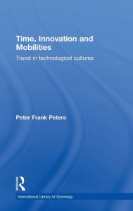 Title: Time, Innovation and Mobilities: Travels in Technological Cultures / Edition 1, Author: Peter Frank Peters