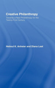 Title: Creative Philanthropy: Toward a New Philanthropy for the Twenty-First Century / Edition 1, Author: Helmut K. Anheier