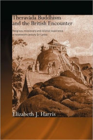 Title: Theravada Buddhism and the British Encounter: Religious, Missionary and Colonial Experience in Nineteenth Century Sri Lanka / Edition 1, Author: Elizabeth Harris