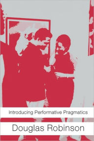 Title: Introducing Performative Pragmatics / Edition 1, Author: Douglas Robinson