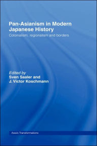 Title: Pan-Asianism in Modern Japanese History: Colonialism, Regionalism and Borders / Edition 1, Author: Sven Saaler