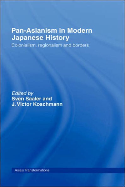 Pan-Asianism in Modern Japanese History: Colonialism, Regionalism and Borders / Edition 1