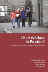 Title: Child Welfare in Football: An Exploration of Children's Welfare in the Modern Game / Edition 1, Author: Celia Brackenridge