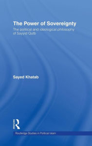 Title: The Power of Sovereignty: The Political and Ideological Philosophy of Sayyid Qutb / Edition 1, Author: Sayed Khatab