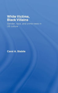 Title: White Victims, Black Villains: Gender, Race, and Crime News in US Culture / Edition 1, Author: Carol A. Stabile