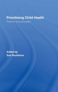 Title: Prioritising Child Health: Practice and Principles / Edition 1, Author: Sue Roulstone