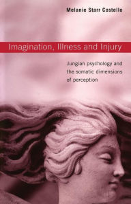 Title: Imagination, Illness and Injury: Jungian Psychology and the Somatic Dimensions of Perception, Author: Melanie Starr Costello