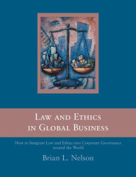 Title: Law and Ethics in Global Business: How to Integrate Law and Ethics into Corporate Governance Around the World, Author: Brian Nelson