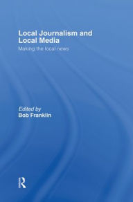 Title: Local Journalism and Local Media: Making the Local News / Edition 2, Author: Bob Franklin