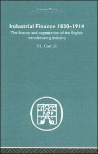 Title: Industrial Finance, 1830-1914: The Finance and Organization of English Manufacturing Industry / Edition 1, Author: P.L. Cottrell