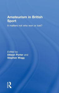 Title: Amateurism in British Sport: It Matters Not Who Won or Lost? / Edition 1, Author: Dilwyn Porter