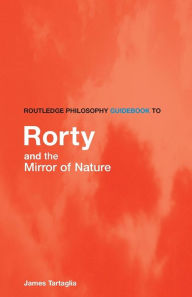 Title: Routledge Philosophy GuideBook to Rorty and the Mirror of Nature / Edition 1, Author: James Tartaglia