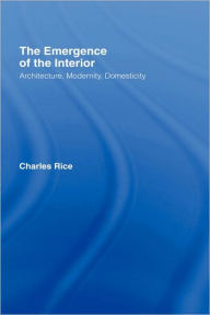 Title: The Emergence of the Interior: Architecture, Modernity, Domesticity / Edition 1, Author: Charles Rice