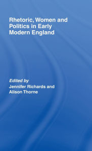 Title: Rhetoric, Women and Politics in Early Modern England / Edition 1, Author: Jennifer Richards