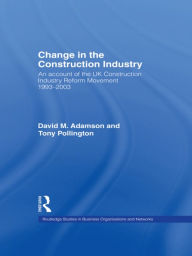 Title: Change in the Construction Industry: An Account of the UK Construction Industry Reform Movement 1993-2003 / Edition 1, Author: David M. Adamson