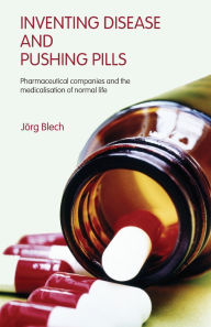 Title: Inventing Disease and Pushing Pills: Pharmaceutical Companies and the Medicalisation of Normal Life / Edition 1, Author: Jörg Blech